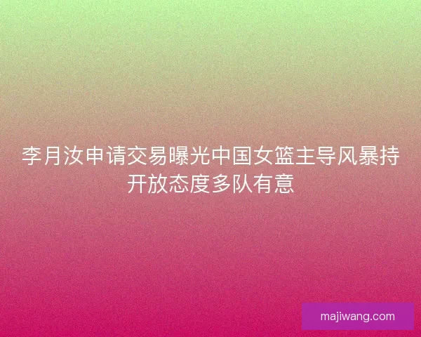 李月汝申请交易曝光中国女篮主导风暴持开放态度多队有意