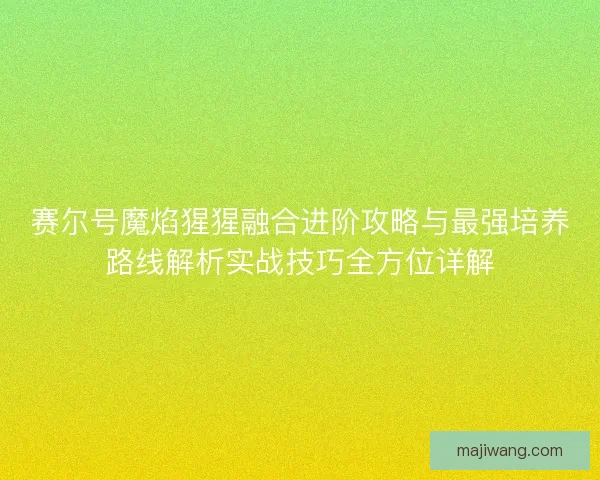 赛尔号魔焰猩猩融合进阶攻略与最强培养路线解析实战技巧全方位详解