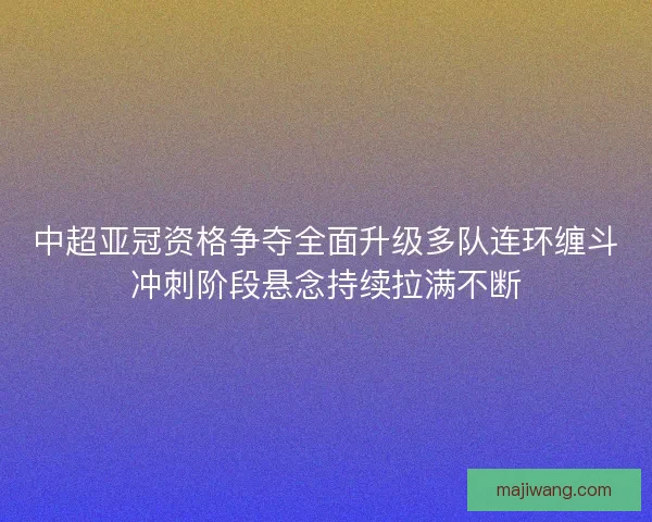 中超亚冠资格争夺全面升级多队连环缠斗冲刺阶段悬念持续拉满不断 中超亚冠资格争夺全面升级多队连环缠斗冲刺阶段悬念持续拉满不断