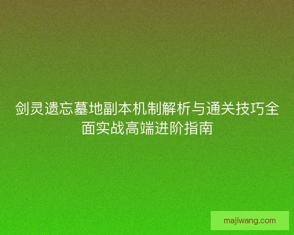 剑灵遗忘墓地副本机制解析与通关技巧全面实战高端进阶指南 剑灵遗忘墓地副本机制解析与通关技巧全面实战高端进阶指南