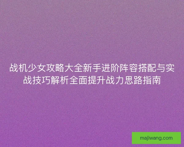 战机少女攻略大全新手进阶阵容搭配与实战技巧解析全面提升战力思路指南 战机少女攻略大全新手进阶阵容搭配与实战技巧解析全面提升战力思路指南